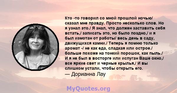 Кто -то говорил со мной прошлой ночью/ сказал мне правду. Просто несколько слов. Но я узнал это./ Я знал, что должен заставить себя встать,/ записать это, но было поздно,/ и я был измотан от работы/ весь день в саду,