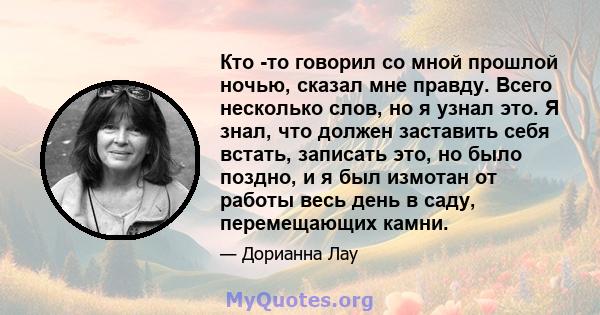 Кто -то говорил со мной прошлой ночью, сказал мне правду. Всего несколько слов, но я узнал это. Я знал, что должен заставить себя встать, записать это, но было поздно, и я был измотан от работы весь день в саду,