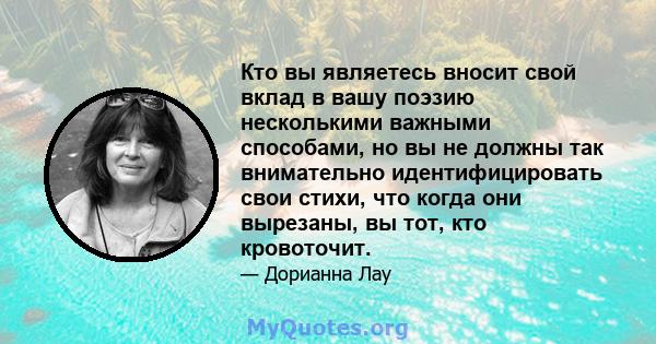 Кто вы являетесь вносит свой вклад в вашу поэзию несколькими важными способами, но вы не должны так внимательно идентифицировать свои стихи, что когда они вырезаны, вы тот, кто кровоточит.