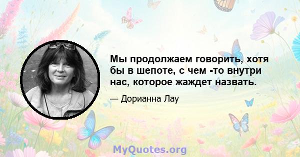 Мы продолжаем говорить, хотя бы в шепоте, с чем -то внутри нас, которое жаждет назвать.