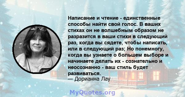 Написание и чтение - единственные способы найти свой голос. В ваших стихах он не волшебным образом не разразится в ваши стихи в следующий раз, когда вы сядете, чтобы написать, или в следующий раз; Но понемногу, когда вы 