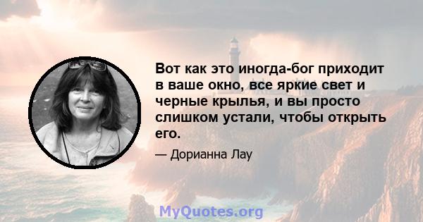 Вот как это иногда-бог приходит в ваше окно, все яркие свет и черные крылья, и вы просто слишком устали, чтобы открыть его.