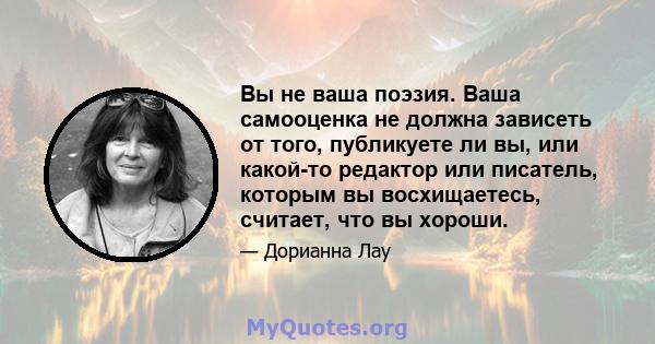 Вы не ваша поэзия. Ваша самооценка не должна зависеть от того, публикуете ли вы, или какой-то редактор или писатель, которым вы восхищаетесь, считает, что вы хороши.