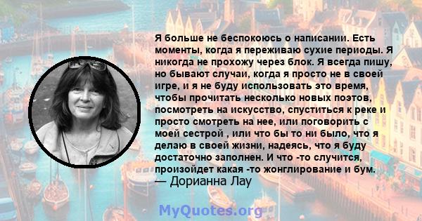 Я больше не беспокоюсь о написании. Есть моменты, когда я переживаю сухие периоды. Я никогда не прохожу через блок. Я всегда пишу, но бывают случаи, когда я просто не в своей игре, и я не буду использовать это время,