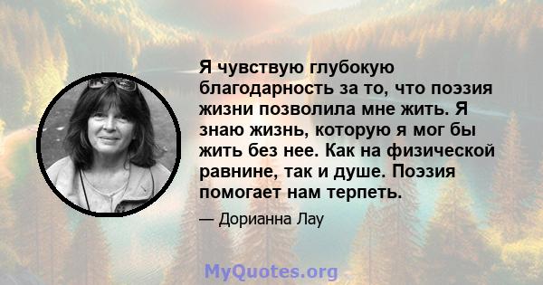 Я чувствую глубокую благодарность за то, что поэзия жизни позволила мне жить. Я знаю жизнь, которую я мог бы жить без нее. Как на физической равнине, так и душе. Поэзия помогает нам терпеть.