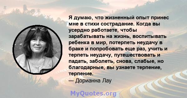 Я думаю, что жизненный опыт принес мне в стихи сострадание. Когда вы усердно работаете, чтобы зарабатывать на жизнь, воспитывать ребенка в мир, потерпеть неудачу в браке и попробовать еще раз, учить и терпеть неудачу,