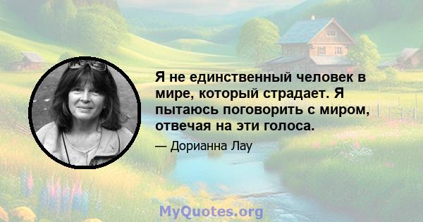 Я не единственный человек в мире, который страдает. Я пытаюсь поговорить с миром, отвечая на эти голоса.