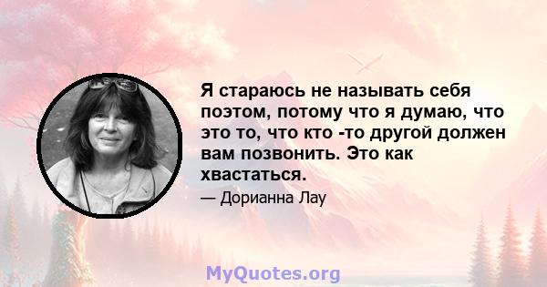 Я стараюсь не называть себя поэтом, потому что я думаю, что это то, что кто -то другой должен вам позвонить. Это как хвастаться.