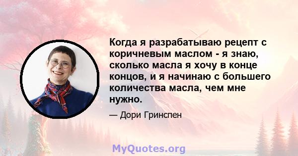 Когда я разрабатываю рецепт с коричневым маслом - я знаю, сколько масла я хочу в конце концов, и я начинаю с большего количества масла, чем мне нужно.