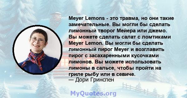 Meyer Lemons - это травма, но они такие замечательные. Вы могли бы сделать лимонный творог Мейера или джемо. Вы можете сделать салат с ломтиками Meyer Lemon. Вы могли бы сделать лимонный пирог Meyer и возглавить пирог с 