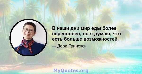 В наши дни мир еды более переполнен, но я думаю, что есть больше возможностей.