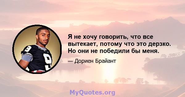 Я не хочу говорить, что все вытекает, потому что это дерзко. Но они не победили бы меня.