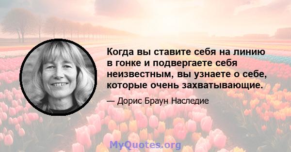 Когда вы ставите себя на линию в гонке и подвергаете себя неизвестным, вы узнаете о себе, которые очень захватывающие.