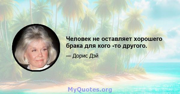 Человек не оставляет хорошего брака для кого -то другого.