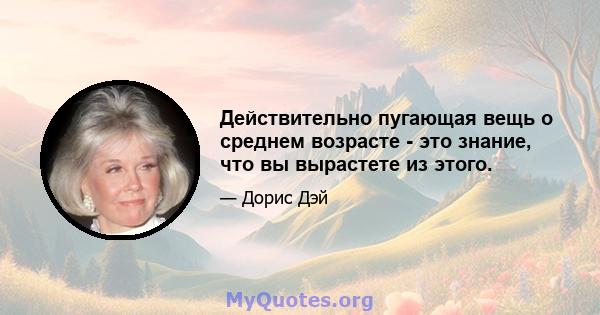 Действительно пугающая вещь о среднем возрасте - это знание, что вы вырастете из этого.