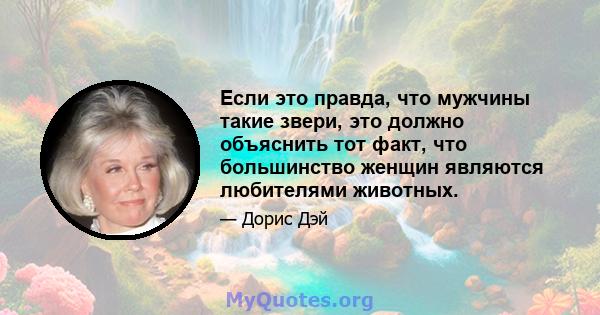 Если это правда, что мужчины такие звери, это должно объяснить тот факт, что большинство женщин являются любителями животных.