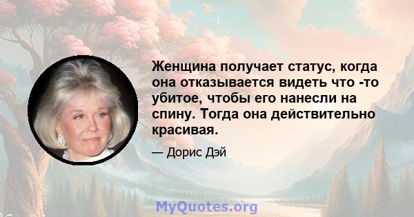 Женщина получает статус, когда она отказывается видеть что -то убитое, чтобы его нанесли на спину. Тогда она действительно красивая.