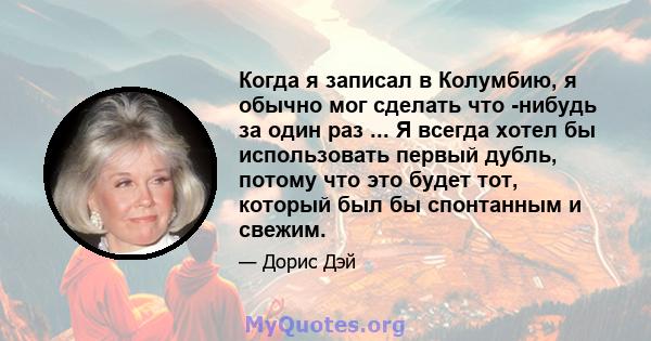 Когда я записал в Колумбию, я обычно мог сделать что -нибудь за один раз ... Я всегда хотел бы использовать первый дубль, потому что это будет тот, который был бы спонтанным и свежим.