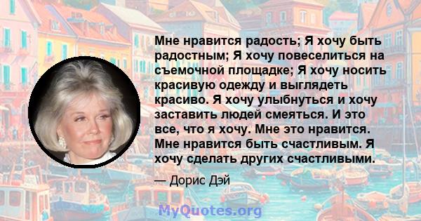 Мне нравится радость; Я хочу быть радостным; Я хочу повеселиться на съемочной площадке; Я хочу носить красивую одежду и выглядеть красиво. Я хочу улыбнуться и хочу заставить людей смеяться. И это все, что я хочу. Мне