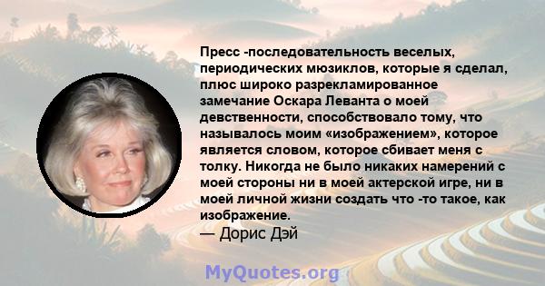 Пресс -последовательность веселых, периодических мюзиклов, которые я сделал, плюс широко разрекламированное замечание Оскара Леванта о моей девственности, способствовало тому, что называлось моим «изображением», которое 