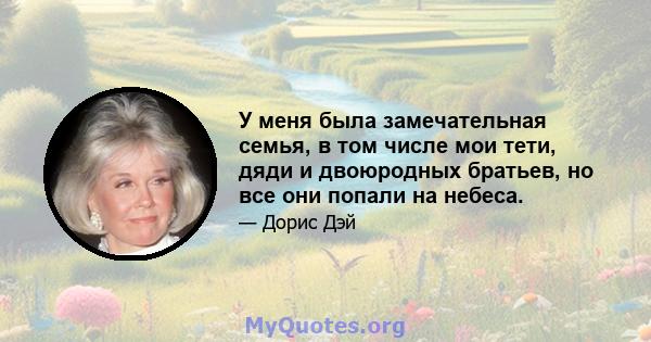 У меня была замечательная семья, в том числе мои тети, дяди и двоюродных братьев, но все они попали на небеса.