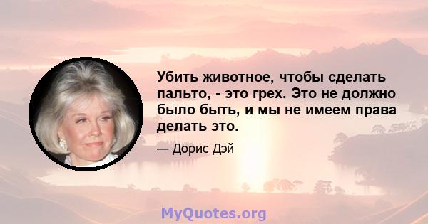 Убить животное, чтобы сделать пальто, - это грех. Это не должно было быть, и мы не имеем права делать это.