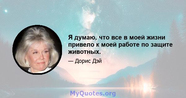 Я думаю, что все в моей жизни привело к моей работе по защите животных.