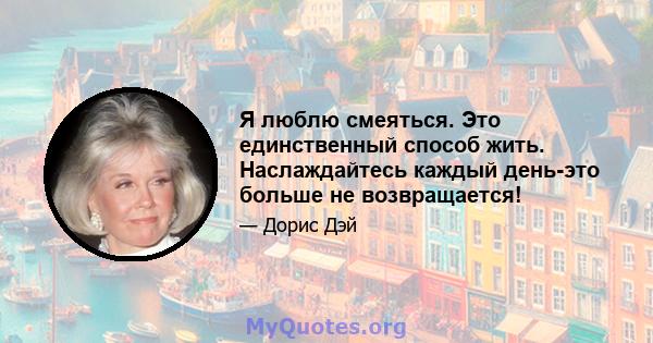 Я люблю смеяться. Это единственный способ жить. Наслаждайтесь каждый день-это больше не возвращается!