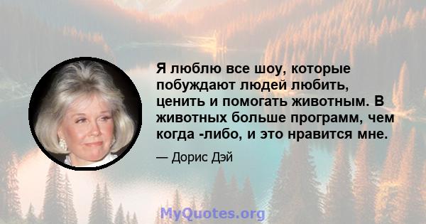 Я люблю все шоу, которые побуждают людей любить, ценить и помогать животным. В животных больше программ, чем когда -либо, и это нравится мне.