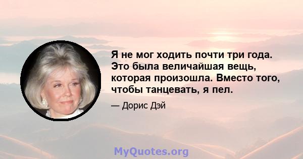Я не мог ходить почти три года. Это была величайшая вещь, которая произошла. Вместо того, чтобы танцевать, я пел.