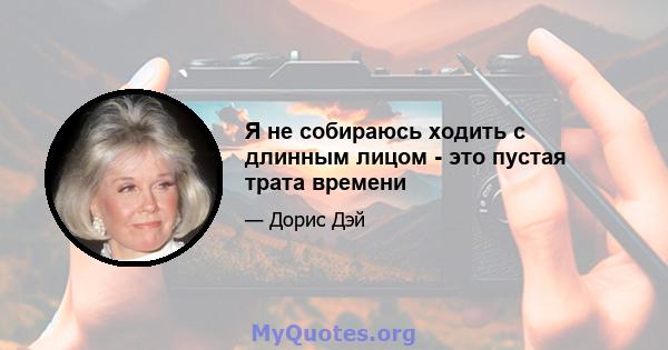 Я не собираюсь ходить с длинным лицом - это пустая трата времени