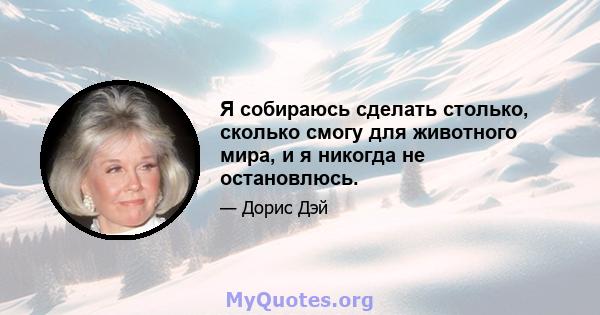 Я собираюсь сделать столько, сколько смогу для животного мира, и я никогда не остановлюсь.