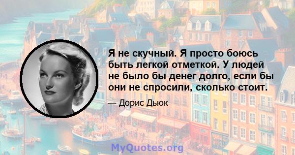 Я не скучный. Я просто боюсь быть легкой отметкой. У людей не было бы денег долго, если бы они не спросили, сколько стоит.