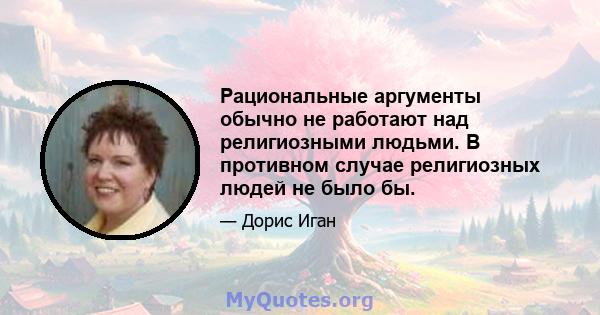 Рациональные аргументы обычно не работают над религиозными людьми. В противном случае религиозных людей не было бы.