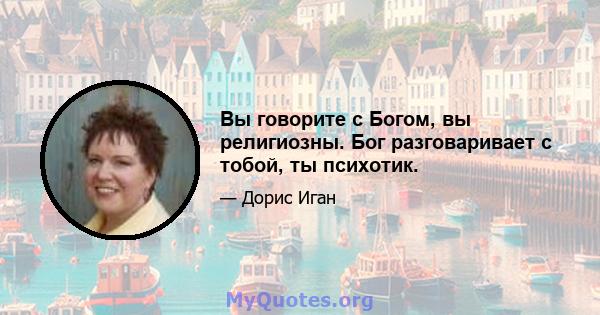 Вы говорите с Богом, вы религиозны. Бог разговаривает с тобой, ты психотик.