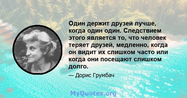 Один держит друзей лучше, когда один один. Следствием этого является то, что человек теряет друзей, медленно, когда он видит их слишком часто или когда они посещают слишком долго.