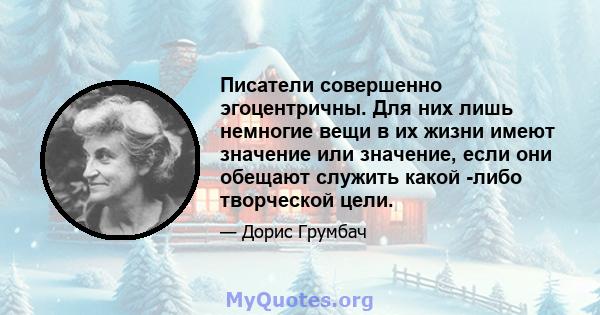 Писатели совершенно эгоцентричны. Для них лишь немногие вещи в их жизни имеют значение или значение, если они обещают служить какой -либо творческой цели.