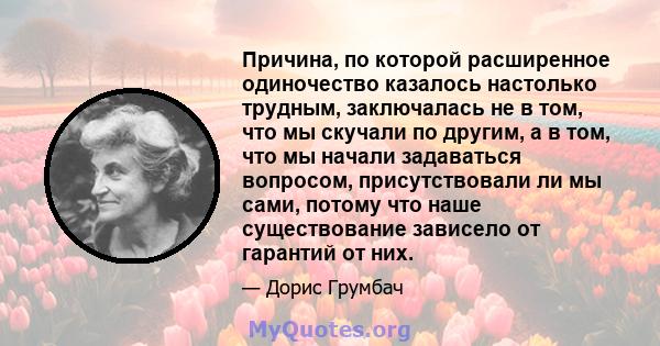 Причина, по которой расширенное одиночество казалось настолько трудным, заключалась не в том, что мы скучали по другим, а в том, что мы начали задаваться вопросом, присутствовали ли мы сами, потому что наше