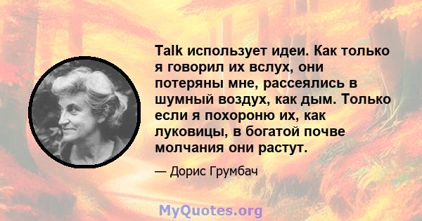 Talk использует идеи. Как только я говорил их вслух, они потеряны мне, рассеялись в шумный воздух, как дым. Только если я похороню их, как луковицы, в богатой почве молчания они растут.