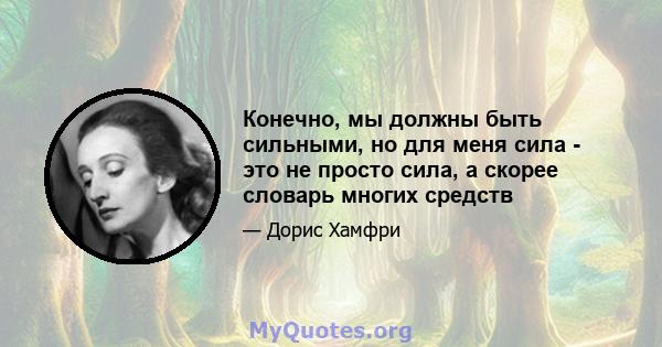 Конечно, мы должны быть сильными, но для меня сила - это не просто сила, а скорее словарь многих средств