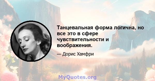 Танцевальная форма логична, но все это в сфере чувствительности и воображения.