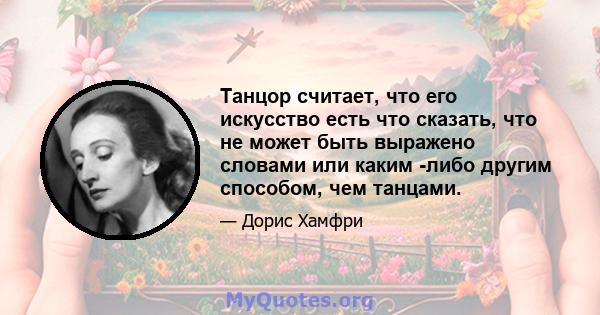 Танцор считает, что его искусство есть что сказать, что не может быть выражено словами или каким -либо другим способом, чем танцами.