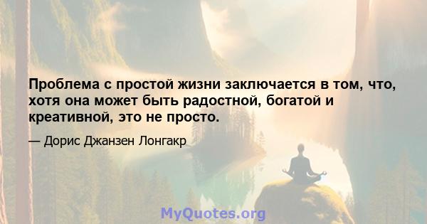 Проблема с простой жизни заключается в том, что, хотя она может быть радостной, богатой и креативной, это не просто.