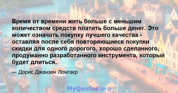 Время от времени жить больше с меньшим количеством средств платить больше денег. Это может означать покупку лучшего качества - оставляя после себя повторяющиеся покупки скидки для одного дорогого, хорошо сделанного,