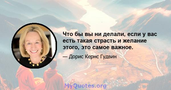 Что бы вы ни делали, если у вас есть такая страсть и желание этого, это самое важное.