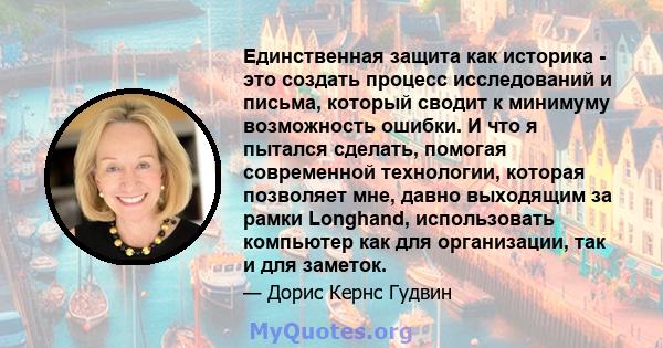 Единственная защита как историка - это создать процесс исследований и письма, который сводит к минимуму возможность ошибки. И что я пытался сделать, помогая современной технологии, которая позволяет мне, давно выходящим 