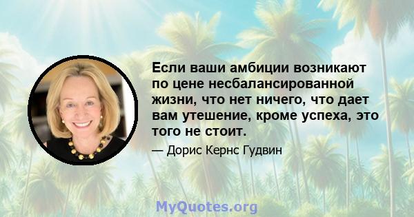 Если ваши амбиции возникают по цене несбалансированной жизни, что нет ничего, что дает вам утешение, кроме успеха, это того не стоит.