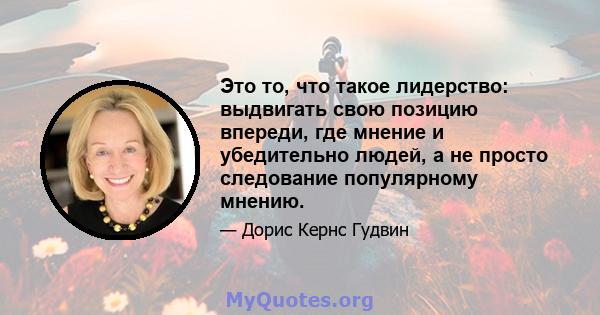 Это то, что такое лидерство: выдвигать свою позицию впереди, где мнение и убедительно людей, а не просто следование популярному мнению.