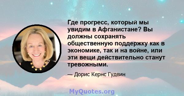 Где прогресс, который мы увидим в Афганистане? Вы должны сохранять общественную поддержку как в экономике, так и на войне, или эти вещи действительно станут тревожными.