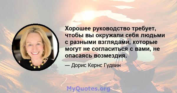 Хорошее руководство требует, чтобы вы окружали себя людьми с разными взглядами, которые могут не согласиться с вами, не опасаясь возмездия.